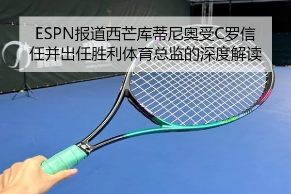 ESPN报道西芒库蒂尼奥受C罗信任并出任胜利体育总监的深度解读